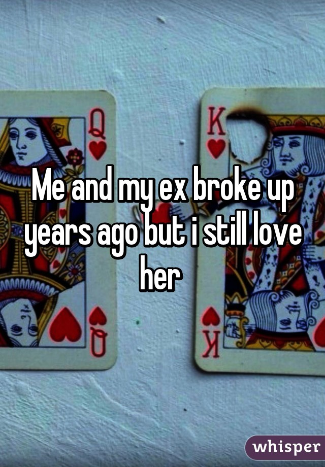 Me and my ex broke up years ago but i still love her 