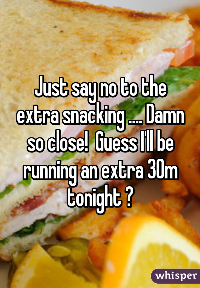 Just say no to the extra snacking .... Damn so close!  Guess I'll be running an extra 30m tonight 😕