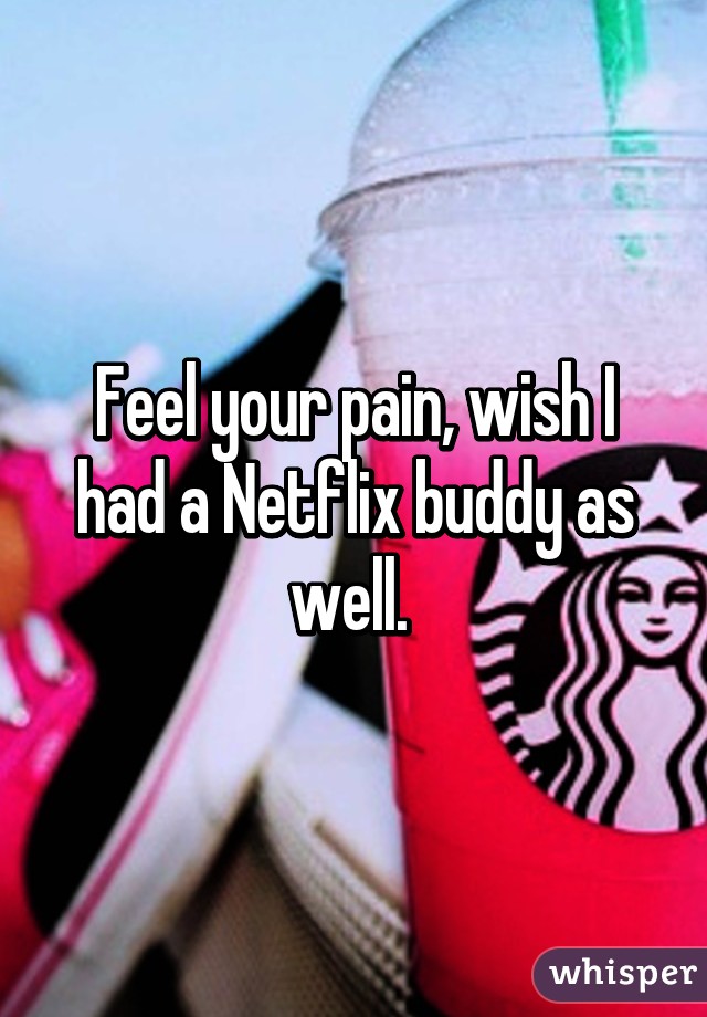 Feel your pain, wish I had a Netflix buddy as well. 