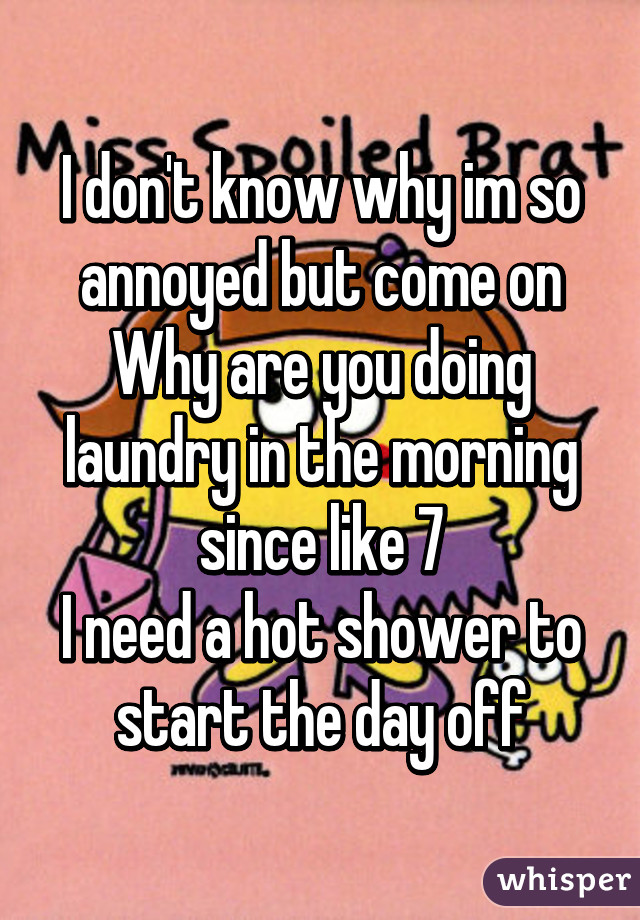 I don't know why im so annoyed but come on
Why are you doing laundry in the morning since like 7
I need a hot shower to start the day off