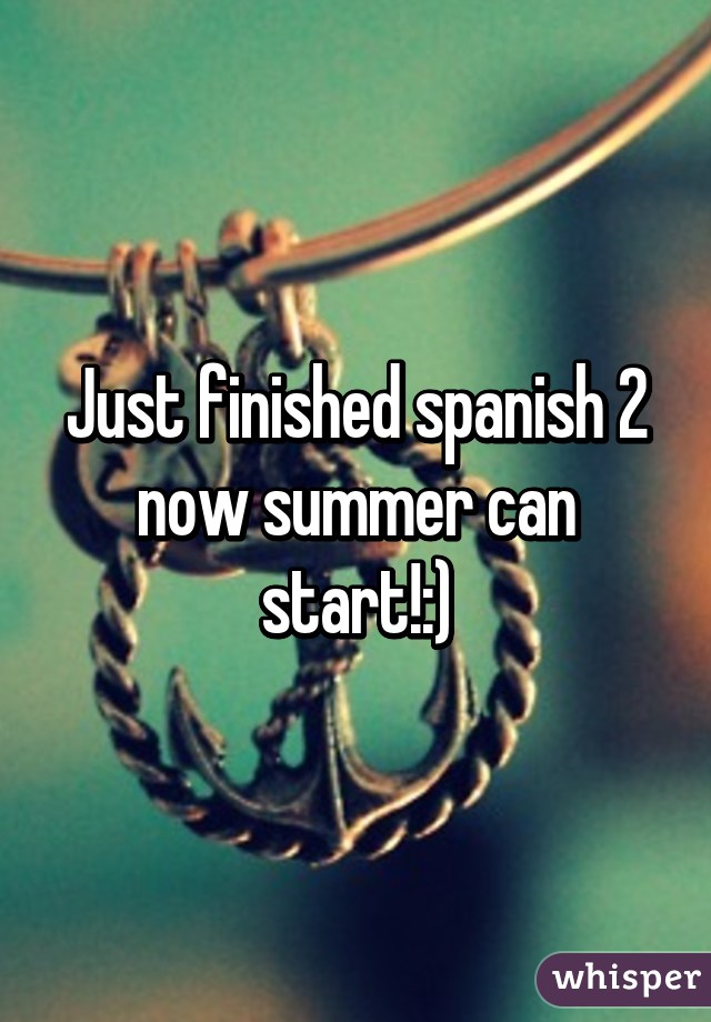 Just finished spanish 2 now summer can start!:)