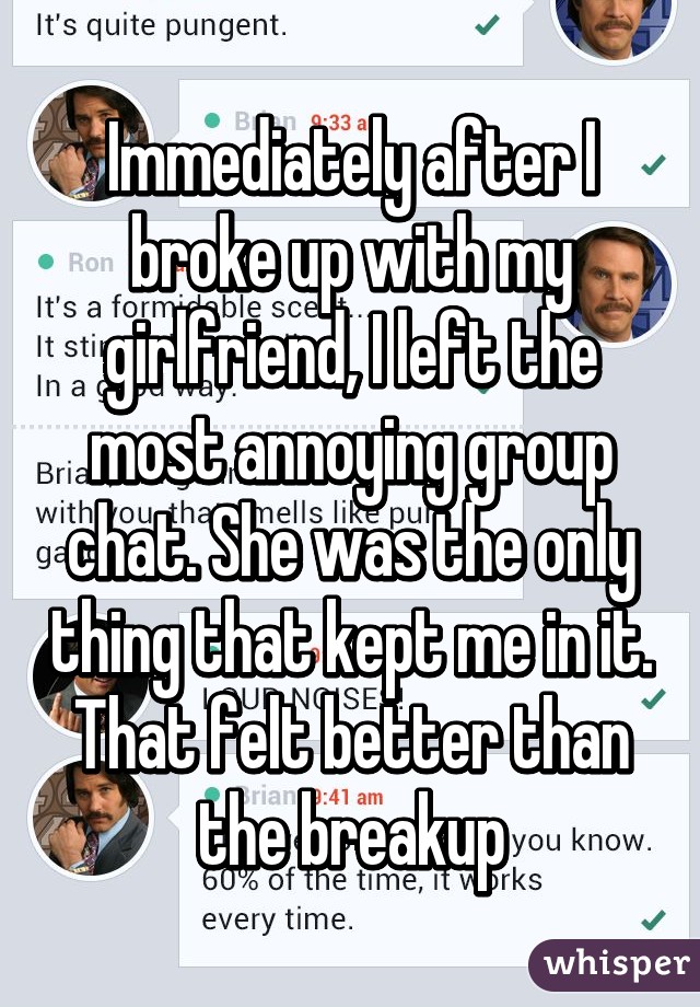 Immediately after I broke up with my girlfriend, I left the most annoying group chat. She was the only thing that kept me in it. That felt better than the breakup