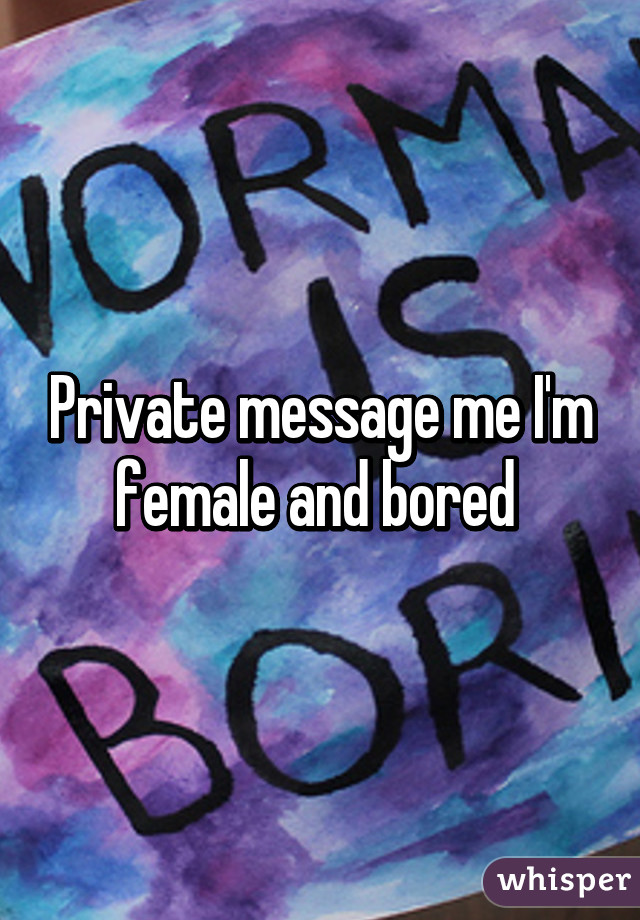 Private message me I'm female and bored 