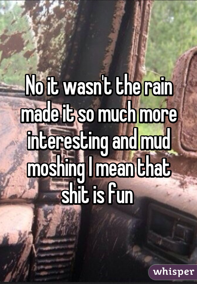 No it wasn't the rain made it so much more interesting and mud moshing I mean that shit is fun 