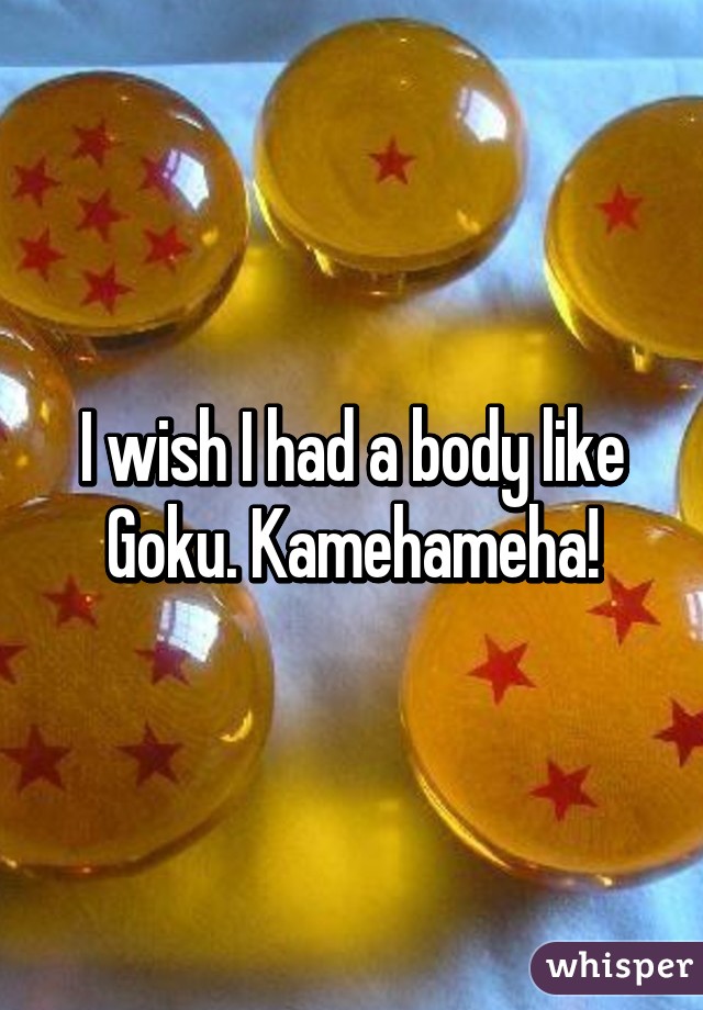 I wish I had a body like Goku. Kamehameha!