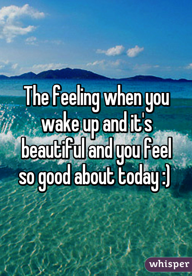 The feeling when you wake up and it's beautiful and you feel so good about today :) 