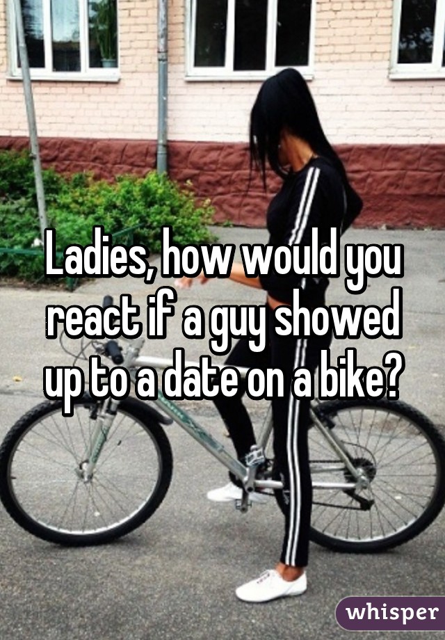 Ladies, how would you react if a guy showed up to a date on a bike?