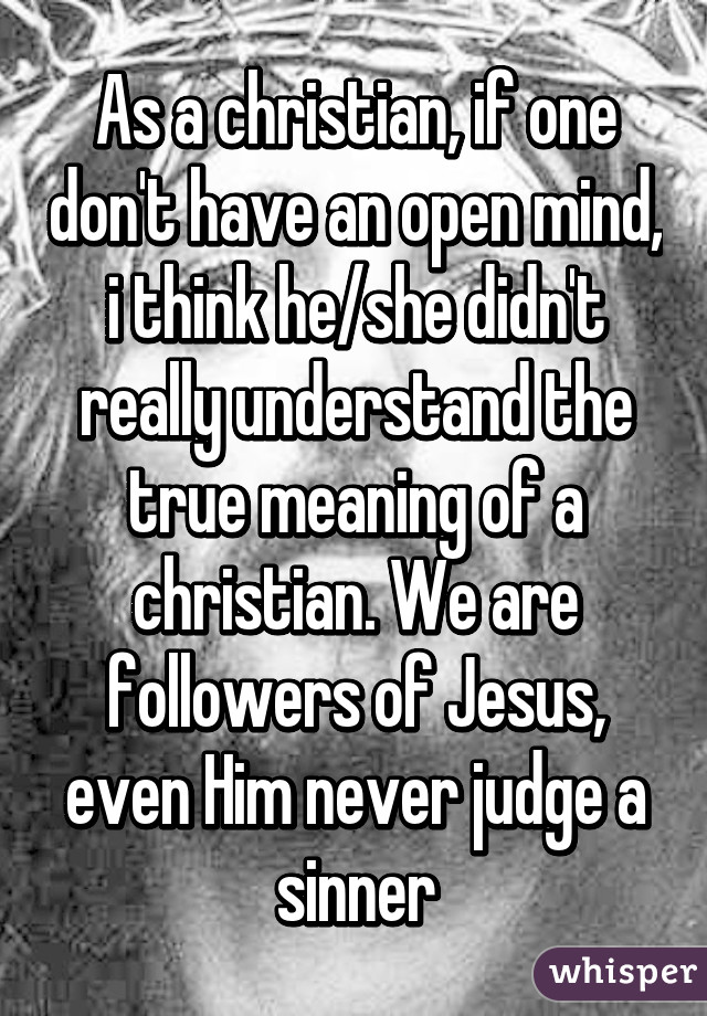 As a christian, if one don't have an open mind, i think he/she didn't really understand the true meaning of a christian. We are followers of Jesus, even Him never judge a sinner