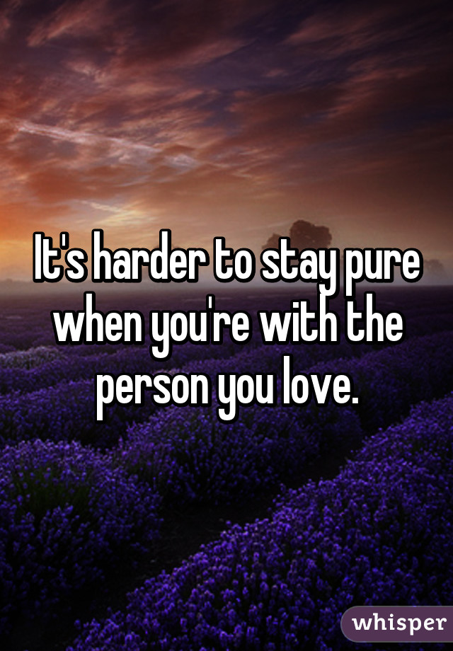 It's harder to stay pure when you're with the person you love.