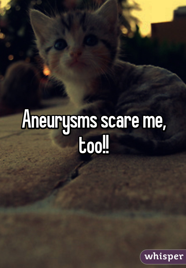 Aneurysms scare me, too!!