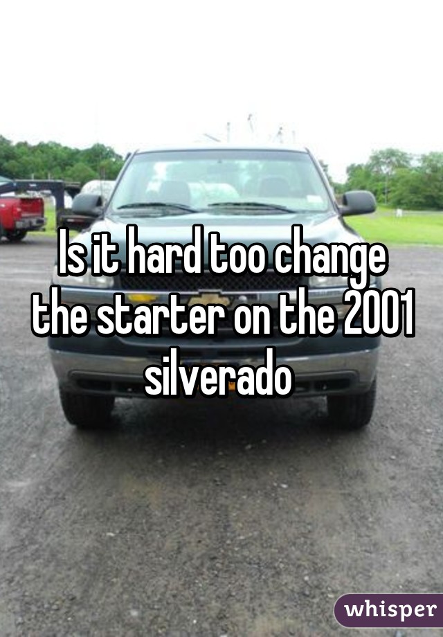 Is it hard too change the starter on the 2001 silverado 