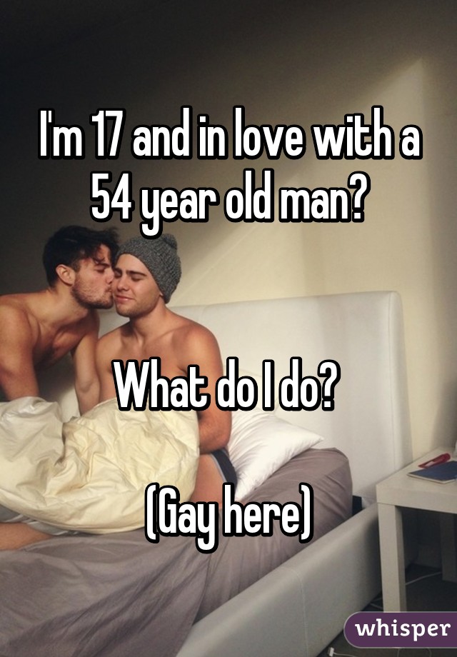 I'm 17 and in love with a 54 year old man?


What do I do? 

(Gay here)