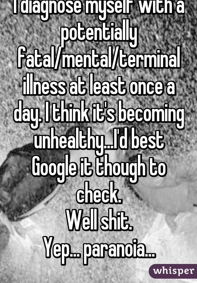 I diagnose myself with a potentially fatal/mental/terminal illness at least once a day. I think it's becoming unhealthy...I'd best Google it though to check.
Well shit.
Yep... paranoia...
