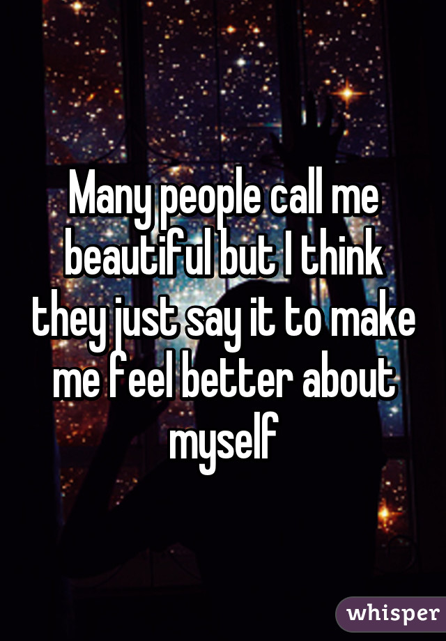 Many people call me beautiful but I think they just say it to make me feel better about myself