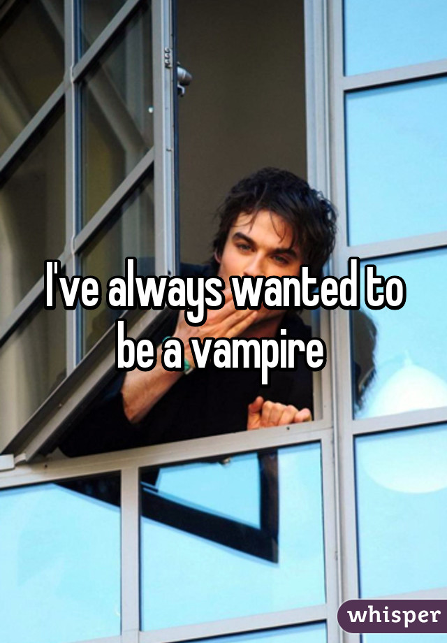 I've always wanted to be a vampire 