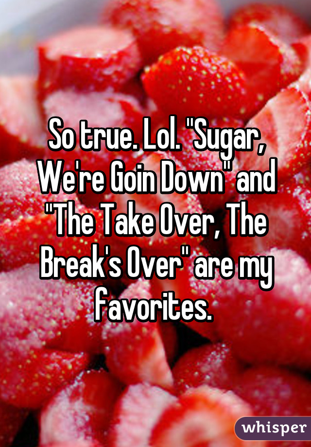 So true. Lol. "Sugar, We're Goin Down" and "The Take Over, The Break's Over" are my favorites. 