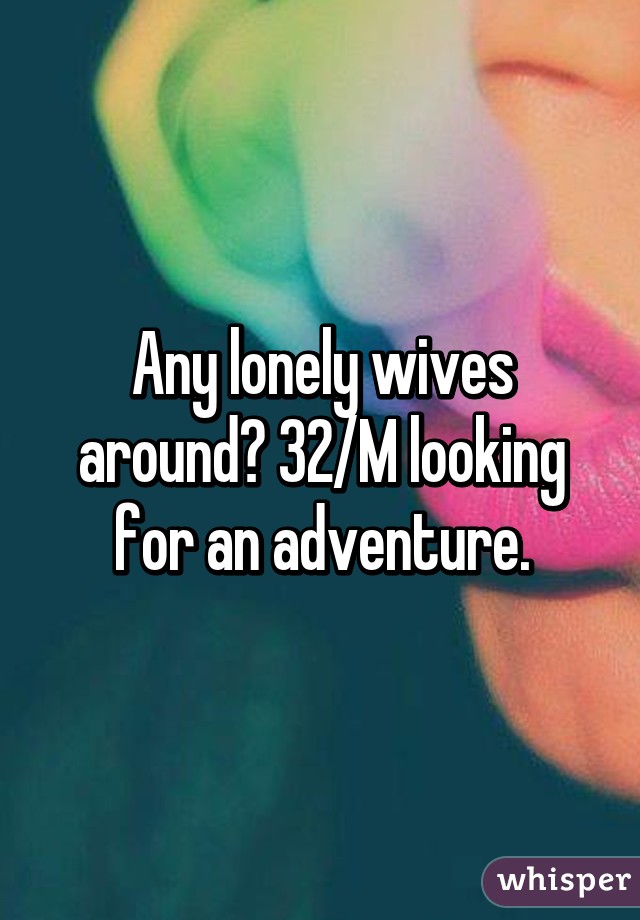 Any lonely wives around? 32/M looking for an adventure.