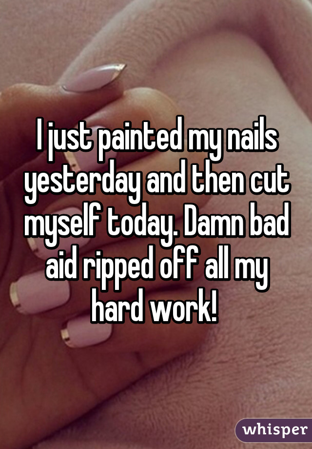 I just painted my nails yesterday and then cut myself today. Damn bad aid ripped off all my hard work! 