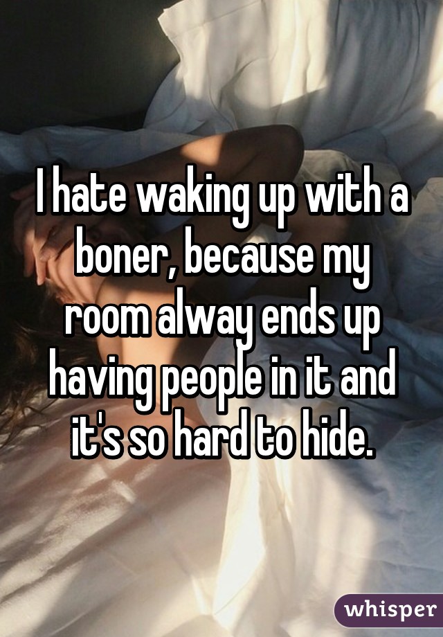 I hate waking up with a boner, because my room alway ends up having people in it and it's so hard to hide.