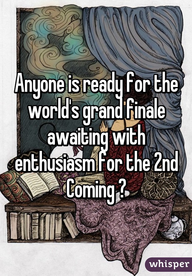 Anyone is ready for the world's grand finale awaiting with enthusiasm for the 2nd Coming ?