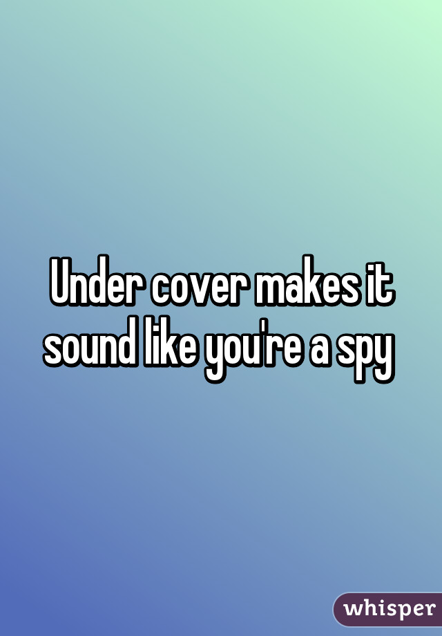 Under cover makes it sound like you're a spy 