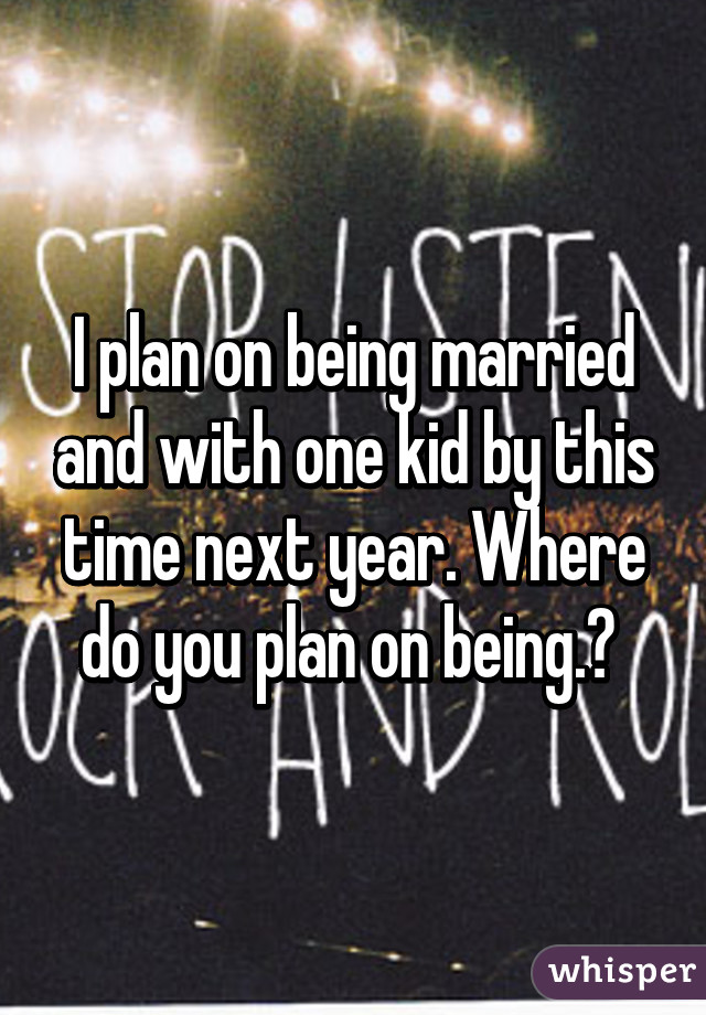 I plan on being married and with one kid by this time next year. Where do you plan on being.? 