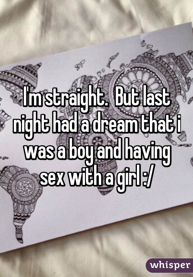 I'm straight.  But last night had a dream that i was a boy and having sex with a girl :/