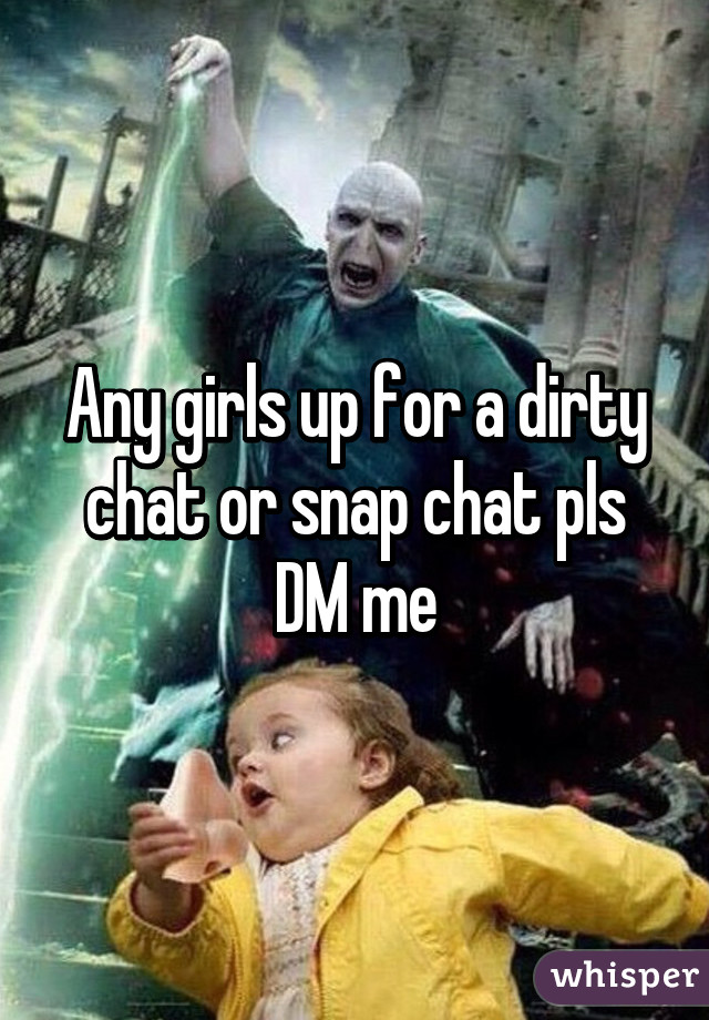 Any girls up for a dirty chat or snap chat pls DM me