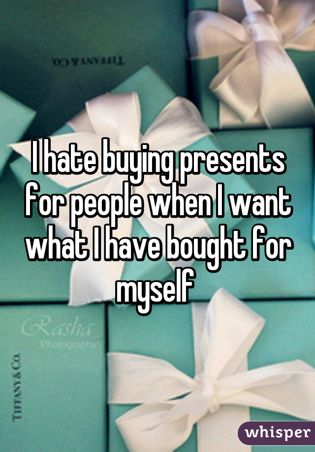 I hate buying presents for people when I want what I have bought for myself 