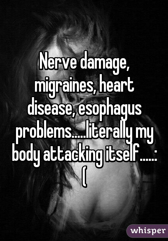 Nerve damage, migraines, heart disease, esophagus problems.....literally my body attacking itself.....: (