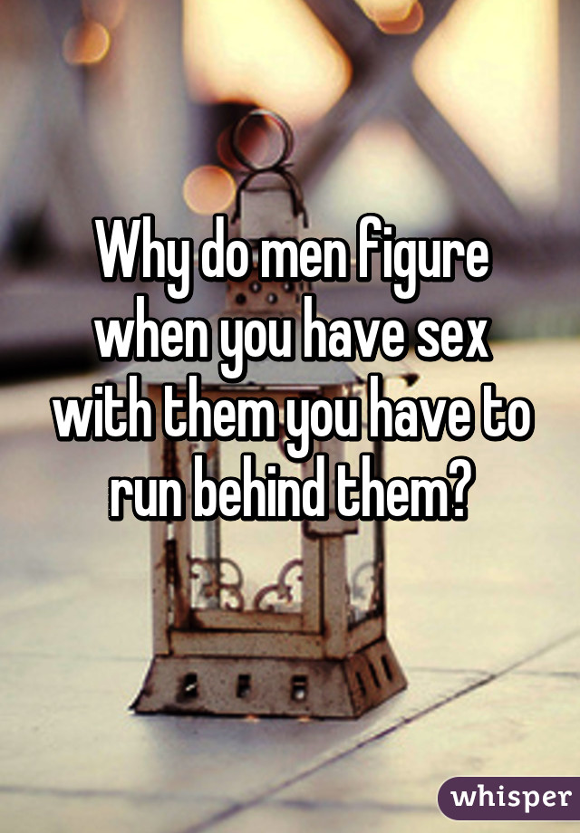 Why do men figure when you have sex with them you have to run behind them?
