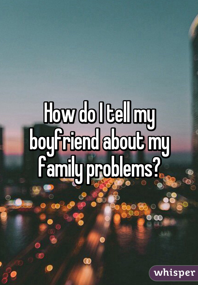 How do I tell my boyfriend about my family problems?