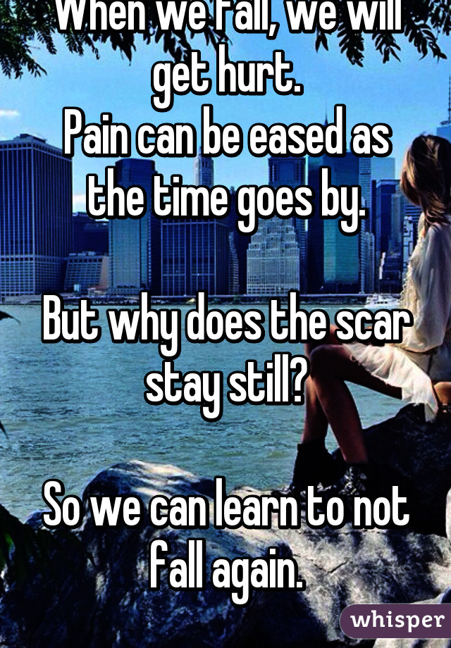 When we fall, we will get hurt.
Pain can be eased as the time goes by.

But why does the scar stay still?

So we can learn to not fall again.
