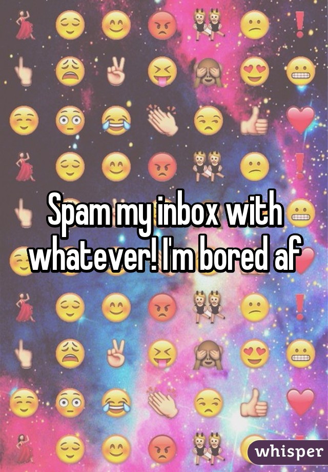 Spam my inbox with whatever! I'm bored af