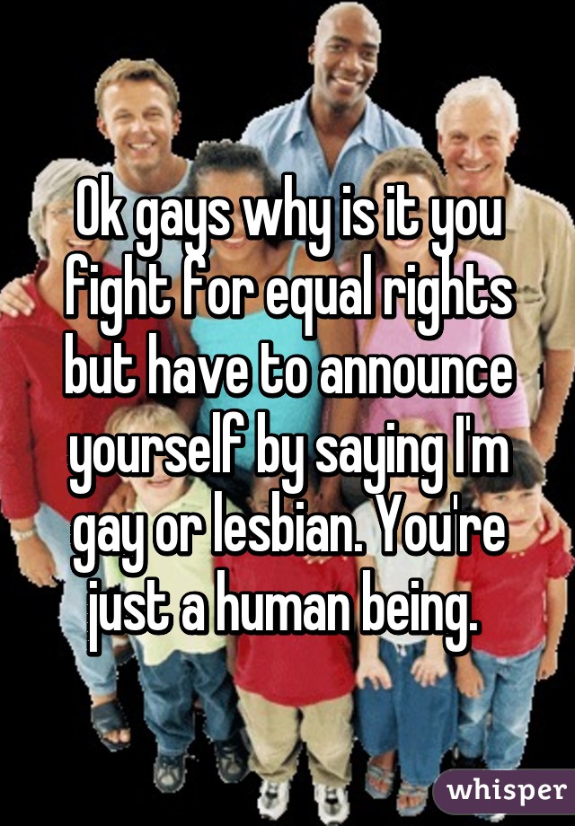 Ok gays why is it you fight for equal rights but have to announce yourself by saying I'm gay or lesbian. You're just a human being. 