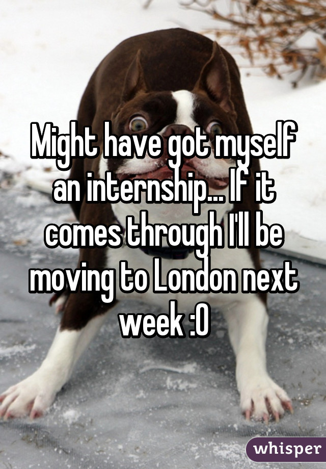 Might have got myself an internship... If it comes through I'll be moving to London next week :O