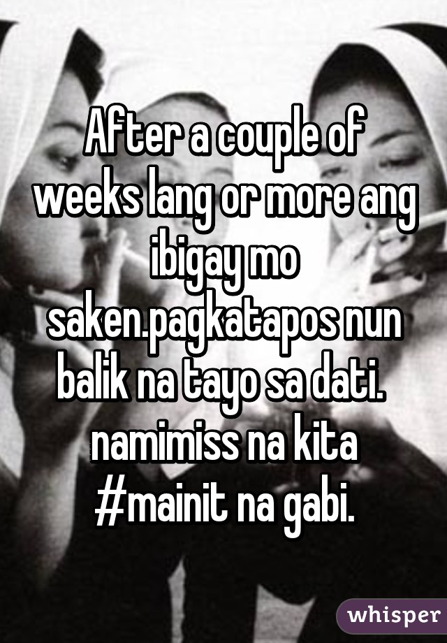 After a couple of weeks lang or more ang ibigay mo saken.pagkatapos nun balik na tayo sa dati. 
namimiss na kita
#mainit na gabi.