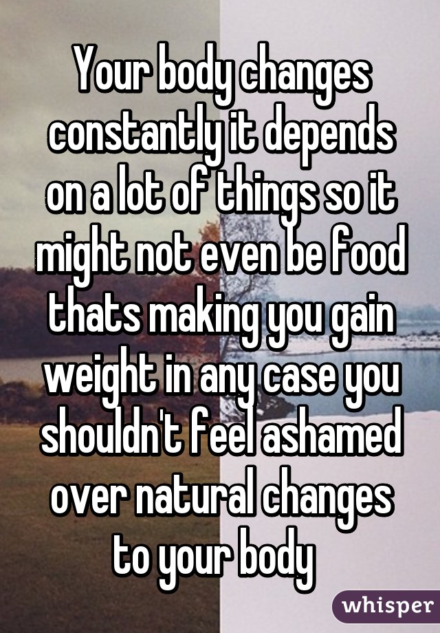 Your body changes constantly it depends on a lot of things so it might not even be food thats making you gain weight in any case you shouldn't feel ashamed over natural changes to your body  