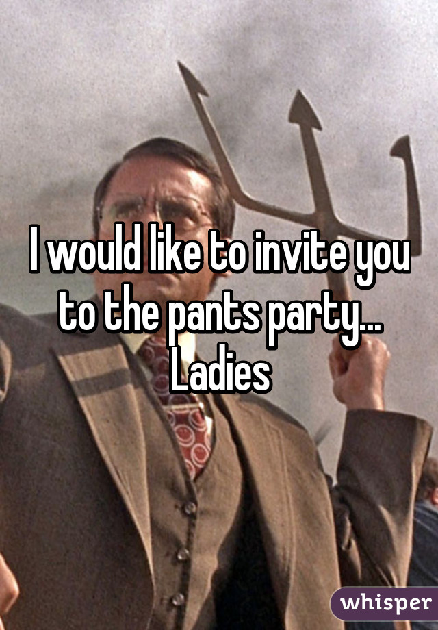 I would like to invite you to the pants party... Ladies