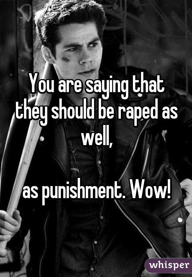 You are saying that they should be raped as well,

as punishment. Wow!