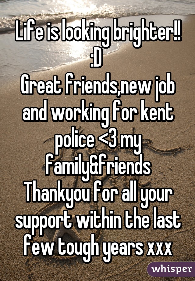 Life is looking brighter!! :D 
Great friends,new job and working for kent police <3 my family&friends Thankyou for all your support within the last few tough years xxx