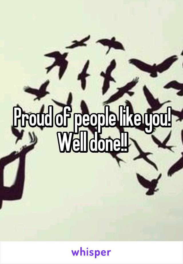 Proud of people like you! Well done!!