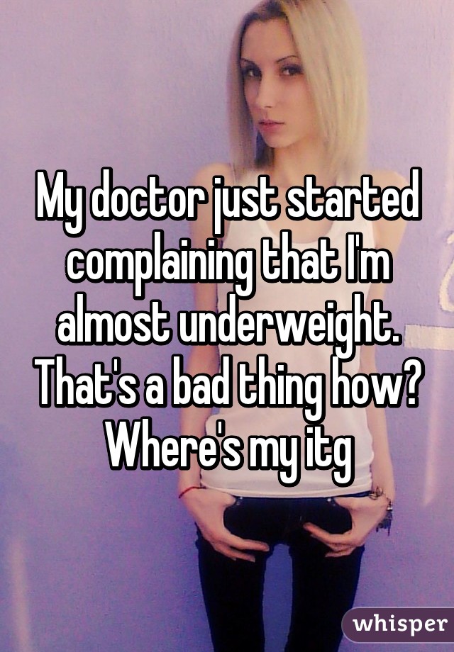 My doctor just started complaining that I'm almost underweight. That's a bad thing how? Where's my itg