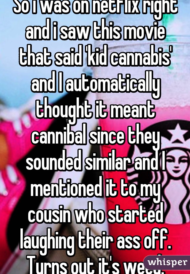 So i was on netflix right and i saw this movie that said 'kid cannabis' and I automatically thought it meant cannibal since they sounded similar and I mentioned it to my cousin who started laughing their ass off. Turns out it's weed.