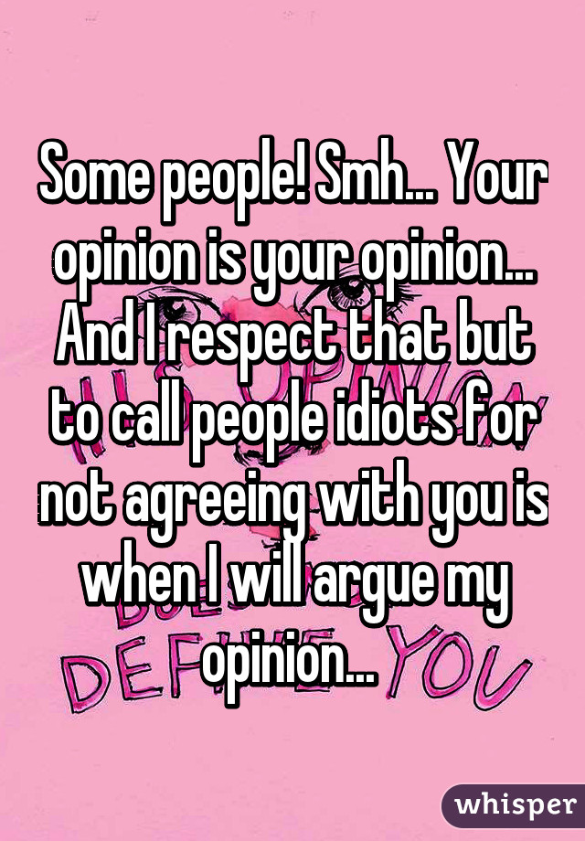 Some people! Smh... Your opinion is your opinion... And I respect that but to call people idiots for not agreeing with you is when I will argue my opinion... 