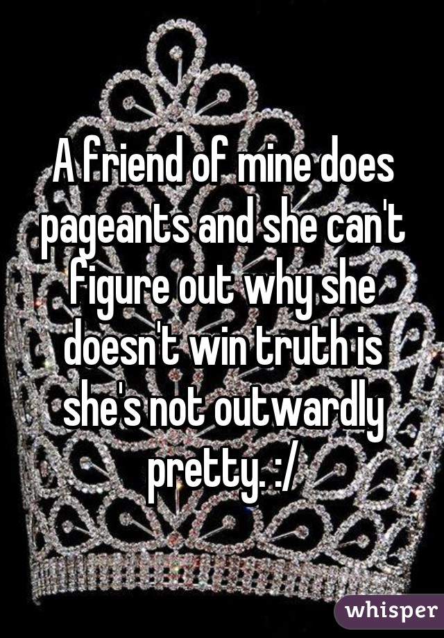 A friend of mine does pageants and she can't figure out why she doesn't win truth is she's not outwardly pretty. :/