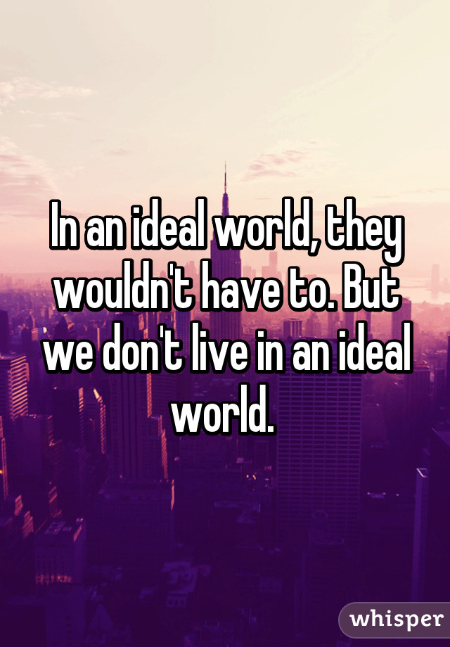 In an ideal world, they wouldn't have to. But we don't live in an ideal world. 