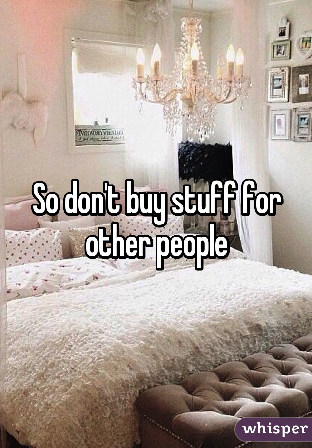 So don't buy stuff for other people