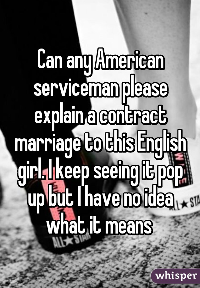 Can any American serviceman please explain a contract marriage to this English girl. I keep seeing it pop up but I have no idea what it means 