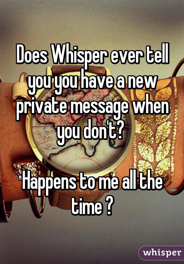 Does Whisper ever tell you you have a new private message when you don't? 

Happens to me all the time 😩